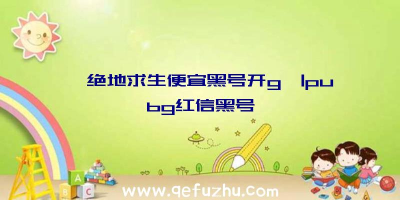 「绝地求生便宜黑号开g」|pubg红信黑号